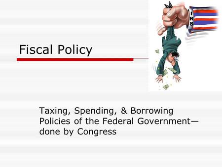 Fiscal Policy Taxing, Spending, & Borrowing Policies of the Federal Government— done by Congress.