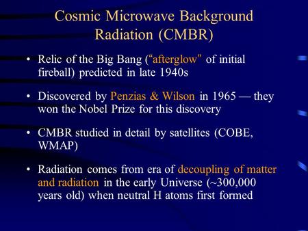 Cosmic Microwave Background Radiation (CMBR) Relic of the Big Bang (“afterglow” of initial fireball) predicted in late 1940s Discovered by Penzias & Wilson.