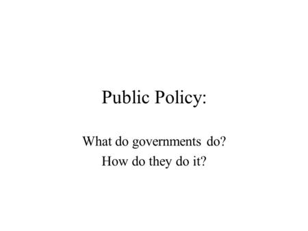 Public Policy: What do governments do? How do they do it?