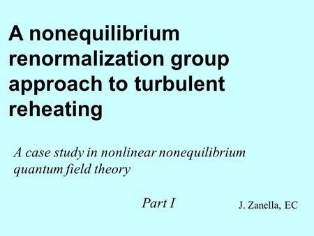 A nonequilibrium renormalization group approach to turbulent reheating A case study in nonlinear nonequilibrium quantum field theory J. Zanella, EC Part.