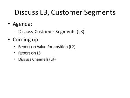 Discuss L3, Customer Segments Agenda: – Discuss Customer Segments (L3) Coming up: Report on Value Proposition (L2) Report on L3 Discuss Channels (L4)