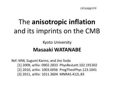 The anisotropic inflation and its imprints on the CMB Kyoto University Masaaki WATANABE Ref: MW, Sugumi Kanno, and Jiro Soda [1] 2009, arXiv: