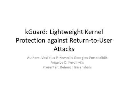 KGuard: Lightweight Kernel Protection against Return-to-User Attacks Authors: Vasileios P. Kemerlis Georgios Portokalidis Angelos D. Keromytis Presenter: