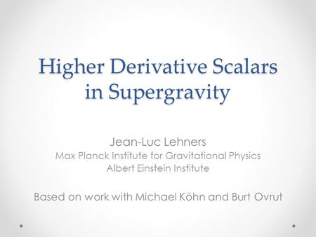 Higher Derivative Scalars in Supergravity Jean-Luc Lehners Max Planck Institute for Gravitational Physics Albert Einstein Institute Based on work with.