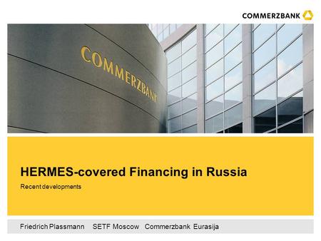 Friedrich Plassmann ‌ SETF Moscow ‌‌‌ Commerzbank Eurasija Recent developments HERMES-covered Financing in Russia.