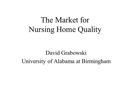 The Market for Nursing Home Quality David Grabowski University of Alabama at Birmingham.