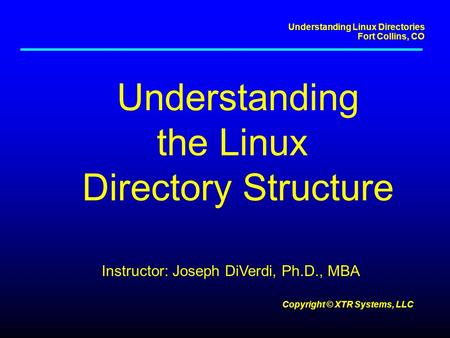 Understanding Linux Directories Fort Collins, CO Copyright © XTR Systems, LLC Understanding the Linux Directory Structure Instructor: Joseph DiVerdi, Ph.D.,