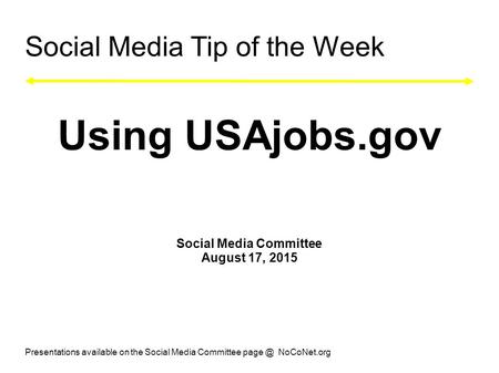 Social Media Tip of the Week Using USAjobs.gov Social Media Committee August 17, 2015 Presentations available on the Social Media Committee NoCoNet.org.