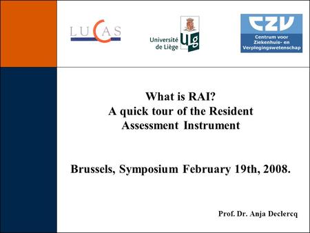 What is RAI? A quick tour of the Resident Assessment Instrument Brussels, Symposium February 19th, 2008. Prof. Dr. Anja Declercq.