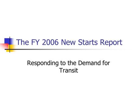 The FY 2006 New Starts Report Responding to the Demand for Transit.