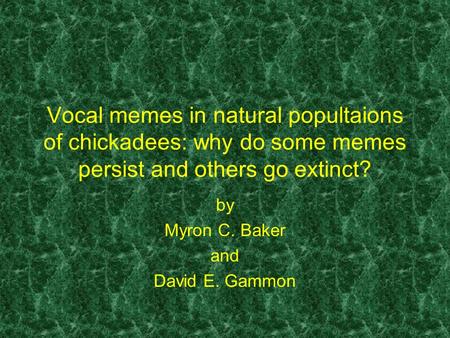 Vocal memes in natural popultaions of chickadees: why do some memes persist and others go extinct? by Myron C. Baker and David E. Gammon.