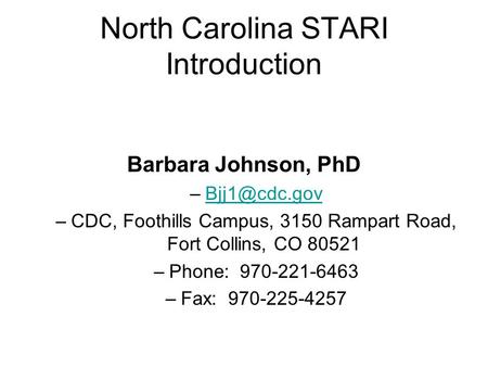 North Carolina STARI Introduction Barbara Johnson, PhD –CDC, Foothills Campus, 3150 Rampart Road, Fort Collins, CO 80521 –Phone: