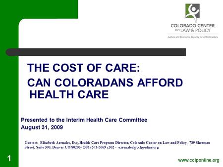 Www.cclponline.org 1 THE COST OF CARE: CAN COLORADANS AFFORD HEALTH CARE Presented to the Interim Health Care Committee August 31, 2009 Contact: Elisabeth.