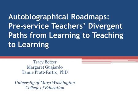 Autobiographical Roadmaps: Pre-service Teachers’ Divergent Paths from Learning to Teaching to Learning Tracy Botzer Margaret Guajardo Tamie Pratt-Fartro,