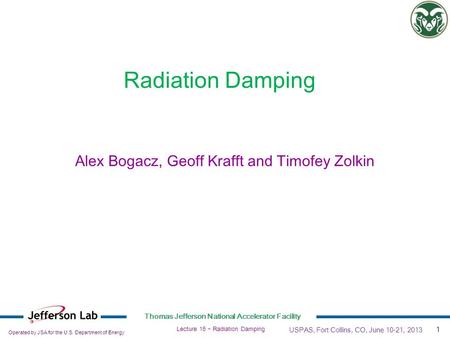 Operated by JSA for the U.S. Department of Energy Thomas Jefferson National Accelerator Facility 1 Lecture 15  Radiation Damping Radiation Damping USPAS,