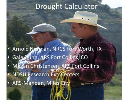 Drought Calculator Arnold Norman, NRCS Fort Worth, TX Gale Dunn, ARS Fort Collins, CO Megan Christensen, ARS Fort Collins NDSU Research Ext. Centers ARS-Mandan,