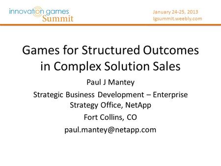 January 24-25, 2013 Igsummit.weebly.com Games for Structured Outcomes in Complex Solution Sales Paul J Mantey Strategic Business Development – Enterprise.