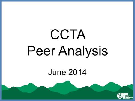 CCTA Peer Analysis June 2014. What’s New in this Peer Analysis Last group of peers was chosen in 2003 CCTA has “outgrown” that set of peers –Used to be.