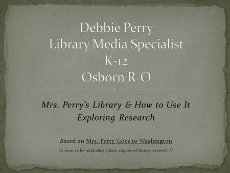 Mrs. Perry’s Library & How to Use It Exploring Research Based on Mrs. Perry Goes to Washington (A soon to be published photo expose of library secrets!!!!