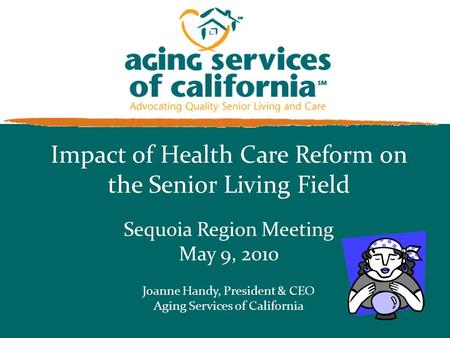 Impact of Health Care Reform on the Senior Living Field Sequoia Region Meeting May 9, 2010 Joanne Handy, President & CEO Aging Services of California.