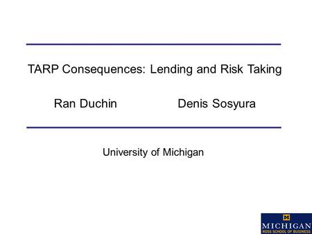 University of Michigan TARP Consequences: Lending and Risk Taking Ran Duchin Denis Sosyura.