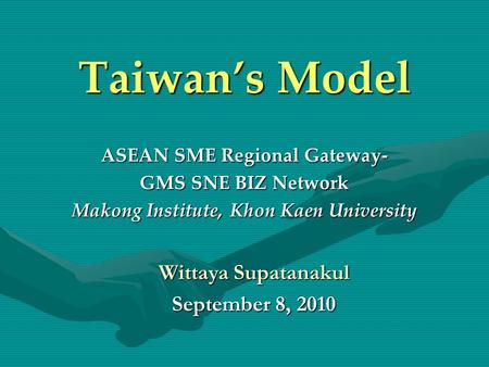 Taiwan’s Model ASEAN SME Regional Gateway- GMS SNE BIZ Network Makong Institute, Khon Kaen University Wittaya Supatanakul September 8, 2010.