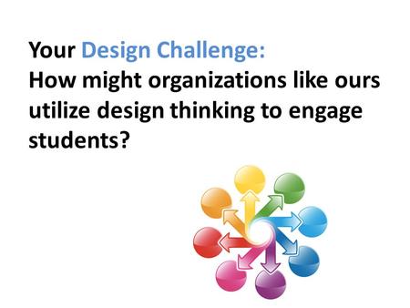 Your Design Challenge: How might organizations like ours utilize design thinking to engage students?