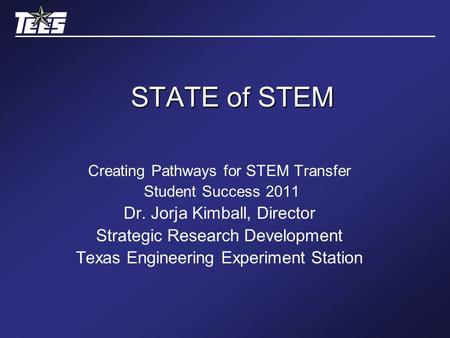 STATE of STEM Creating Pathways for STEM Transfer Student Success 2011 Dr. Jorja Kimball, Director Strategic Research Development Texas Engineering Experiment.