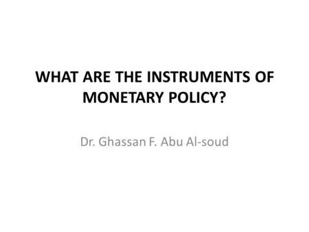 WHAT ARE THE INSTRUMENTS OF MONETARY POLICY? Dr. Ghassan F. Abu Al-soud.