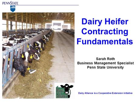 Sarah Roth Business Management Specialist Penn State University Dairy Alliance is a Cooperative Extension initiative Dairy Heifer Contracting Fundamentals.