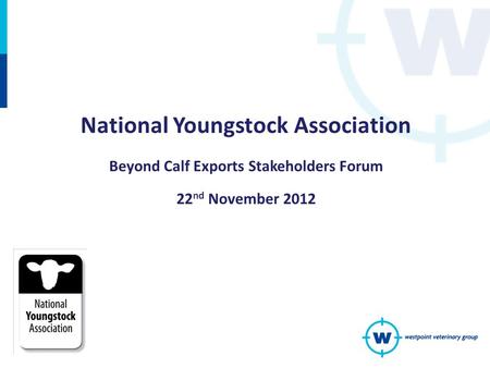 National Youngstock Association Beyond Calf Exports Stakeholders Forum 22 nd November 2012.