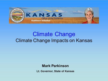 Mark Parkinson Lt. Governor, State of Kansas Climate Change Climate Change Impacts on Kansas.