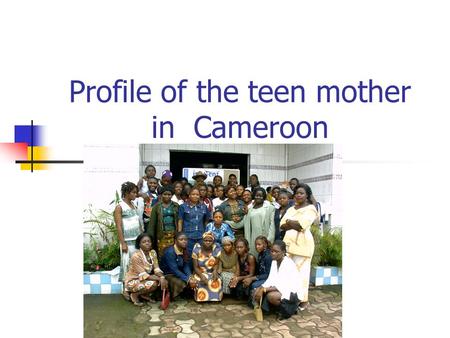 Profile of the teen mother in Cameroon. Implementing process Identification & Census Election Setting up of an Association Baseline Training On RH - Actions.