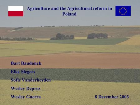 Agriculture and the Agricultural reform in Poland Bart Baudonck Elke Slegers Sofie Vanderheyden Wesley Deprez Wesley Guerra8 December 2003.