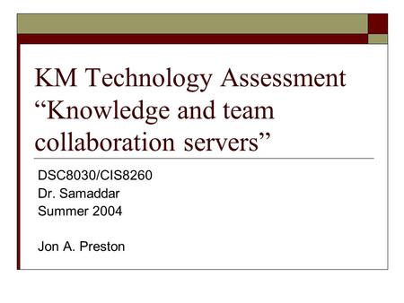 KM Technology Assessment “Knowledge and team collaboration servers” DSC8030/CIS8260 Dr. Samaddar Summer 2004 Jon A. Preston.