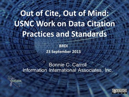 Out of Cite, Out of Mind: USNC Work on Data Citation Practices and Standards BRDI 23 September 2013 Bonnie C. Carroll Information International Associates,