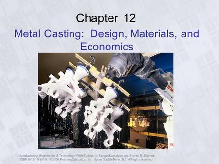 Manufacturing, Engineering & Technology, Fifth Edition, by Serope Kalpakjian and Steven R. Schmid. ISBN 0-13-148965-8. © 2006 Pearson Education, Inc.,