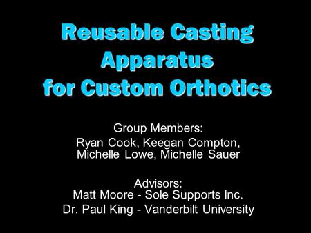 Reusable Casting Apparatus for Custom Orthotics Group Members: Ryan Cook, Keegan Compton, Michelle Lowe, Michelle Sauer Advisors: Matt Moore - Sole Supports.