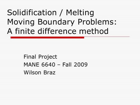 Solidification / Melting Moving Boundary Problems: A finite difference method Final Project MANE 6640 – Fall 2009 Wilson Braz.