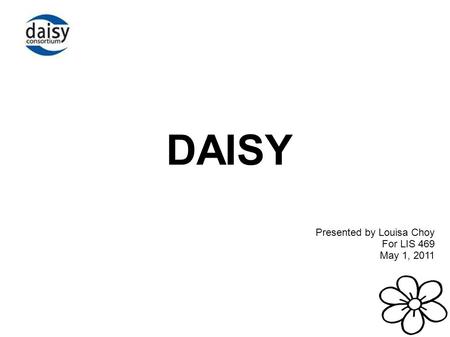 DAISY Presented by Louisa Choy For LIS 469 May 1, 2011.