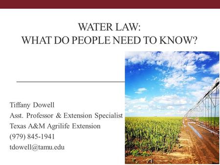 WATER LAW: WHAT DO PEOPLE NEED TO KNOW? Tiffany Dowell Asst. Professor & Extension Specialist – Ag Law Texas A&M Agrilife Extension (979) 845-1941