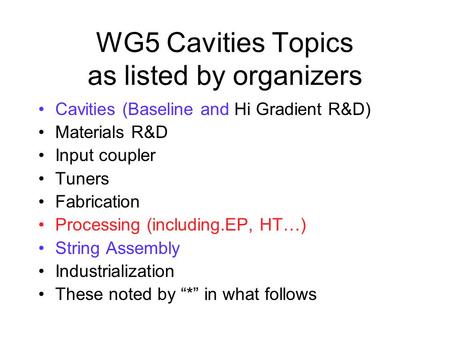 WG5 Cavities Topics as listed by organizers Cavities (Baseline and Hi Gradient R&D) Materials R&D Input coupler Tuners Fabrication Processing (including.EP,