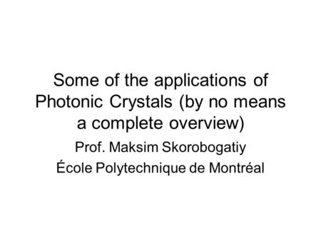 Some of the applications of Photonic Crystals (by no means a complete overview) Prof. Maksim Skorobogatiy École Polytechnique de Montréal.