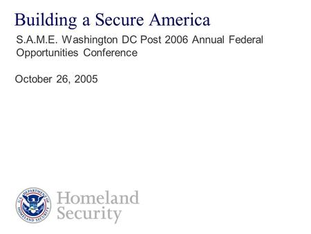 Building a Secure America S.A.M.E. Washington DC Post 2006 Annual Federal Opportunities Conference October 26, 2005.