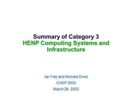 Summary of Category 3 HENP Computing Systems and Infrastructure Ian Fisk and Michael Ernst CHEP 2003 March 28, 2003.