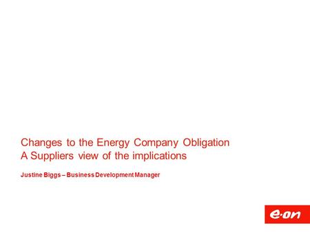 Changes to the Energy Company Obligation A Suppliers view of the implications Justine Biggs – Business Development Manager.