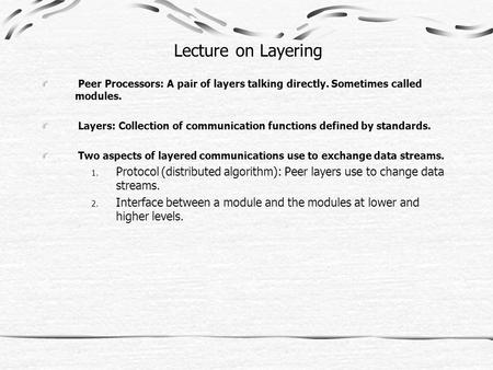 Lecture on Layering Peer Processors: A pair of layers talking directly. Sometimes called modules. Layers: Collection of communication functions defined.