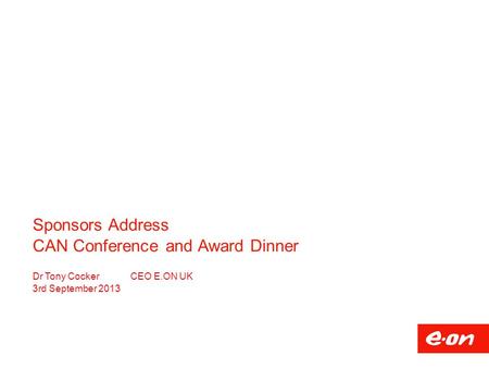 Sponsors Address CAN Conference and Award Dinner Dr Tony CockerCEO E.ON UK 3rd September 2013.