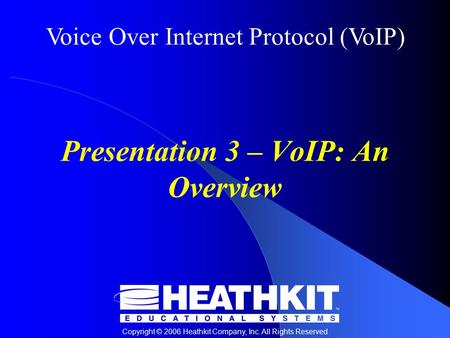 Voice Over Internet Protocol (VoIP) Copyright © 2006 Heathkit Company, Inc. All Rights Reserved Presentation 3 – VoIP: An Overview.