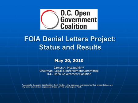 FOIA Denial Letters Project: Status and Results May 20, 2010 James A. McLaughlin* Chairman, Legal & Enforcement Committee D.C. Open Government Coalition.